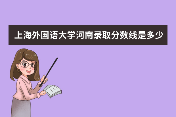 上海外国语大学河南录取分数线是多少 上海外国语大学河南招生人数多少